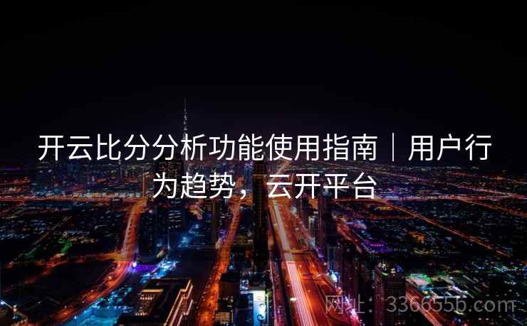 开云比分分析功能使用指南|用户行为趋势,云开平台 开云比分分析功能使用指南|用户行为趋势,云开平台