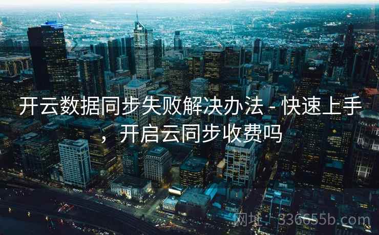 开云数据同步失败解决办法 - 快速上手,开启云同步收费吗 开云数据同步失败解决办法 - 快速上手,开启云同步收费吗