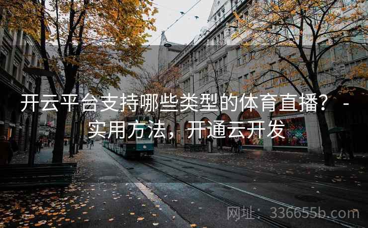 开云平台支持哪些类型的体育直播? - 实用方法,开通云开发 开云平台支持哪些类型的体育直播? - 实用方法,开通云开发