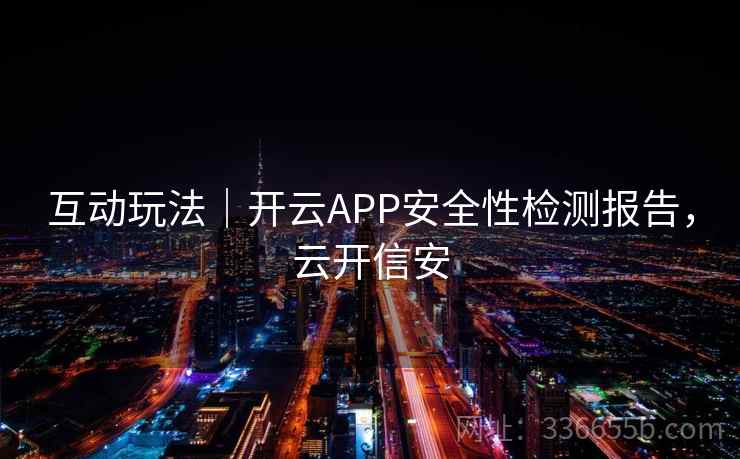 互动玩法｜开云APP安全性检测报告，云开信安