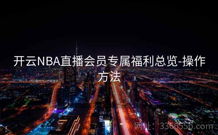 开云NBA直播会员专属福利总览-操作方法 开云NBA直播会员专属福利总览-操作方法