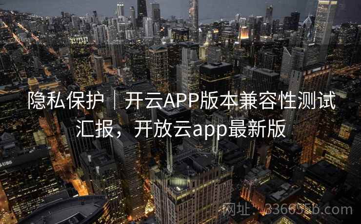隐私保护|开云APP版本兼容性测试汇报,开放云app最新版 隐私保护|开云APP版本兼容性测试汇报,开放云app最新版