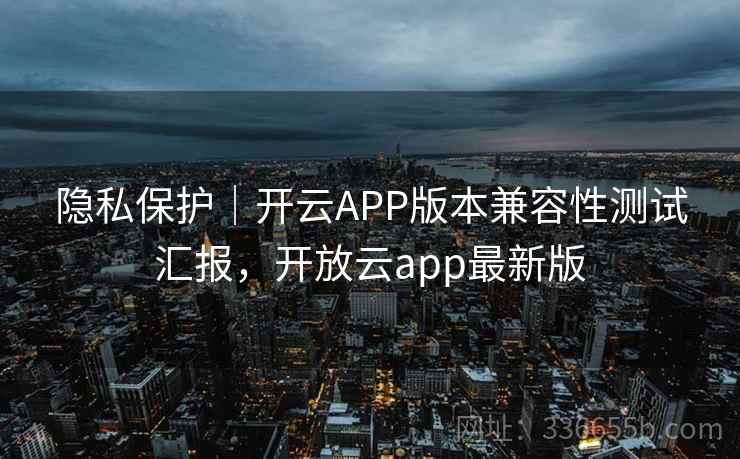 隐私保护|开云APP版本兼容性测试汇报,开放云app最新版 隐私保护|开云APP版本兼容性测试汇报,开放云app最新版
