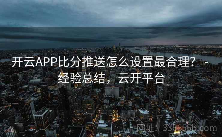 开云APP比分推送怎么设置最合理？ - 经验总结，云开平台