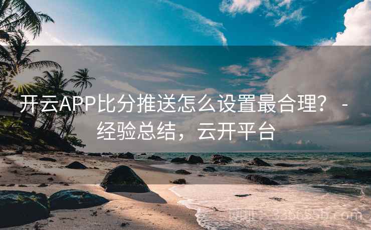 开云APP比分推送怎么设置最合理？ - 经验总结，云开平台