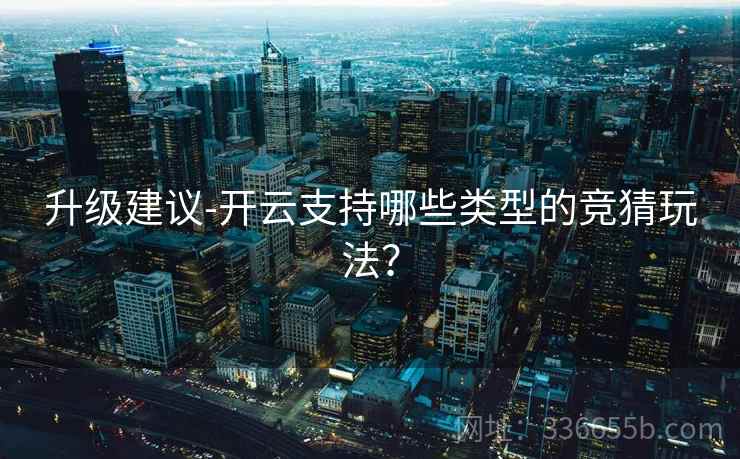 升级建议-开云支持哪些类型的竞猜玩法? 升级建议-开云支持哪些类型的竞猜玩法?