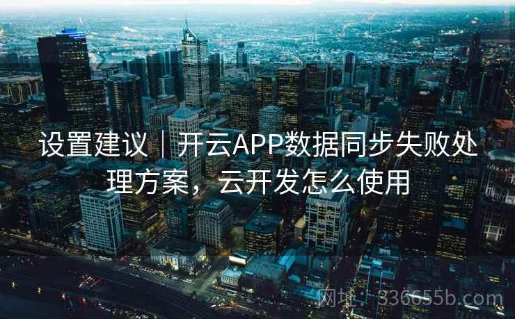 设置建议|开云APP数据同步失败处理方案,云开发怎么使用 设置建议|开云APP数据同步失败处理方案,云开发怎么使用