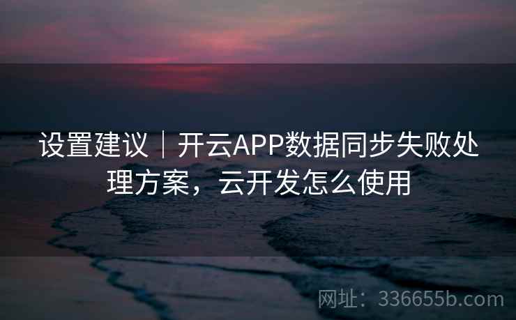 设置建议|开云APP数据同步失败处理方案,云开发怎么使用 设置建议|开云APP数据同步失败处理方案,云开发怎么使用