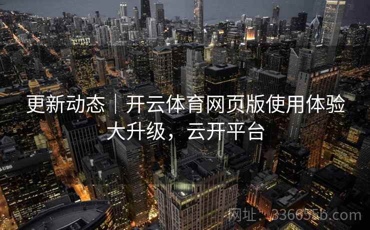 更新动态|开云体育网页版使用体验大升级,云开平台 更新动态|开云体育网页版使用体验大升级,云开平台