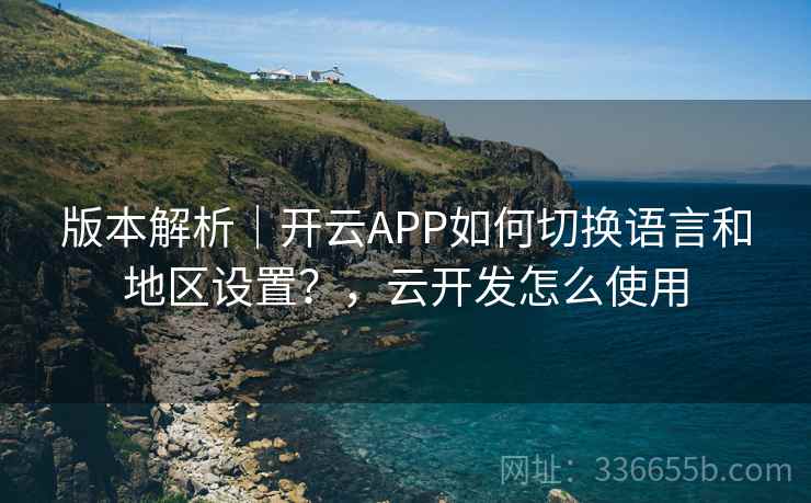版本解析|开云APP如何切换语言和地区设置?,云开发怎么使用 版本解析|开云APP如何切换语言和地区设置?,云开发怎么使用