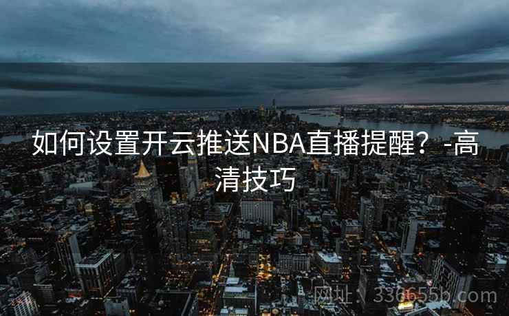 如何设置开云推送NBA直播提醒？-高清技巧
