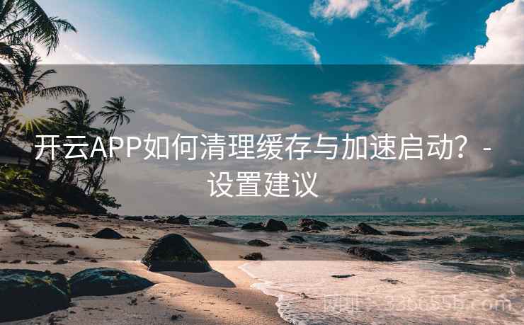 开云APP如何清理缓存与加速启动？-设置建议