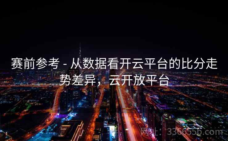 赛前参考 - 从数据看开云平台的比分走势差异,云开放平台 赛前参考 - 从数据看开云平台的比分走势差异,云开放平台