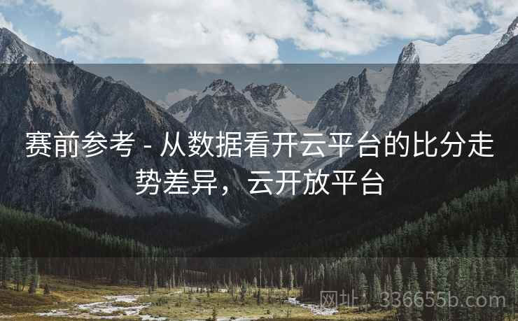 赛前参考 - 从数据看开云平台的比分走势差异，云开放平台