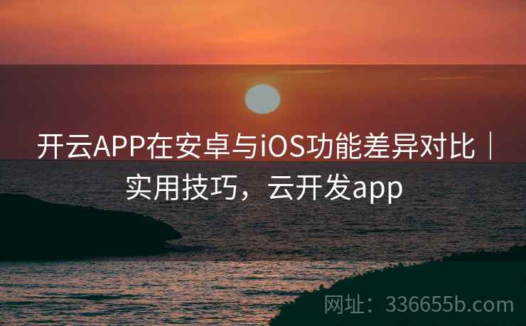 开云APP在安卓与iOS功能差异对比|实用技巧,云开发app 开云APP在安卓与iOS功能差异对比|实用技巧,云开发app