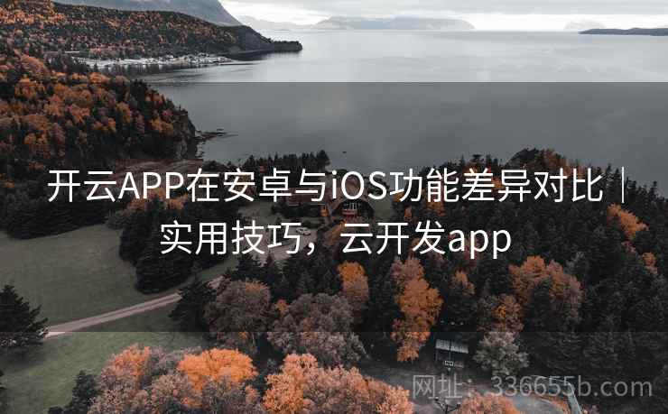 开云APP在安卓与iOS功能差异对比|实用技巧,云开发app 开云APP在安卓与iOS功能差异对比|实用技巧,云开发app