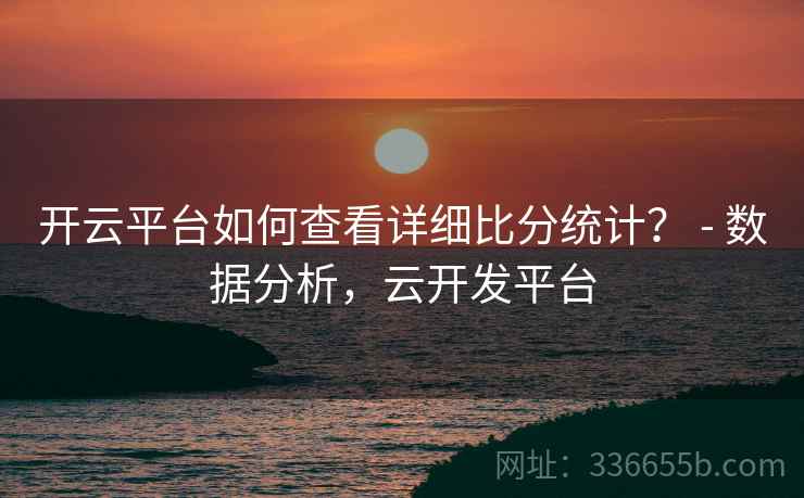 开云平台如何查看详细比分统计？ - 数据分析，云开发平台