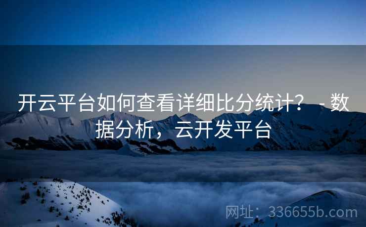 开云平台如何查看详细比分统计? - 数据分析,云开发平台 开云平台如何查看详细比分统计? - 数据分析,云开发平台