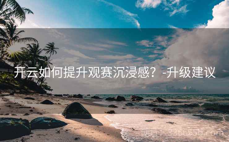 开云如何提升观赛沉浸感?-升级建议 开云如何提升观赛沉浸感?-升级建议