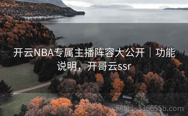 开云NBA专属主播阵容大公开|功能说明,开哥云ssr 开云NBA专属主播阵容大公开|功能说明,开哥云ssr