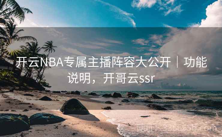 开云NBA专属主播阵容大公开|功能说明,开哥云ssr 开云NBA专属主播阵容大公开|功能说明,开哥云ssr