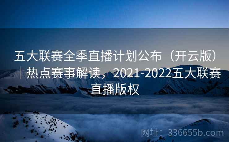 五大联赛全季直播计划公布（开云版）｜热点赛事解读，2021-2022五大联赛直播版权