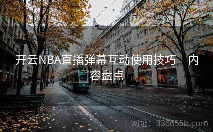 开云NBA直播弹幕互动使用技巧|内容盘点 开云NBA直播弹幕互动使用技巧|内容盘点