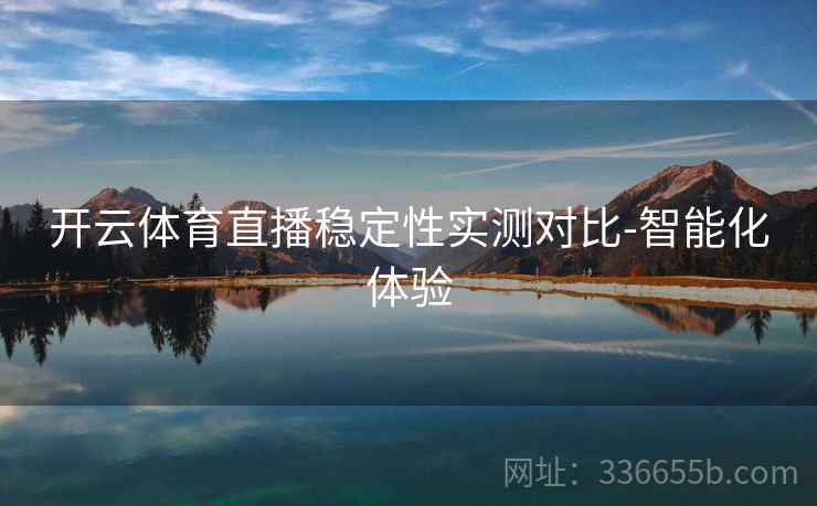 开云体育直播稳定性实测对比-智能化体验 开云体育直播稳定性实测对比-智能化体验