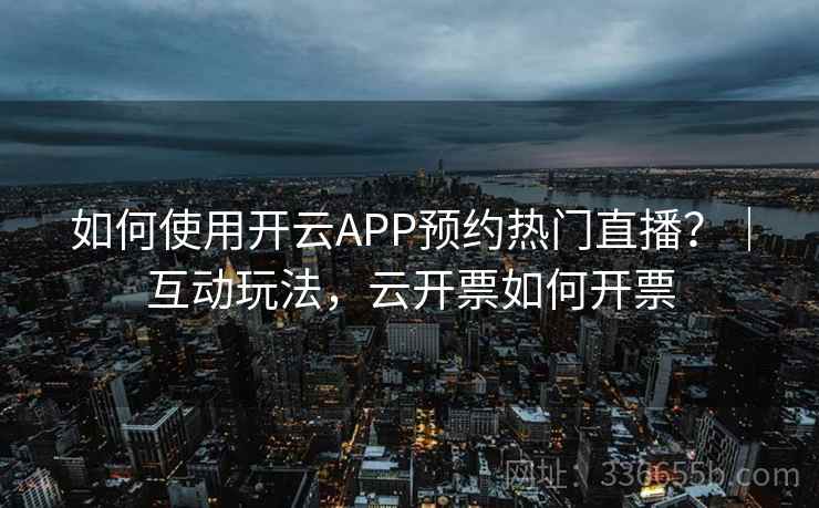 如何使用开云APP预约热门直播?|互动玩法,云开票如何开票 如何使用开云APP预约热门直播?|互动玩法,云开票如何开票