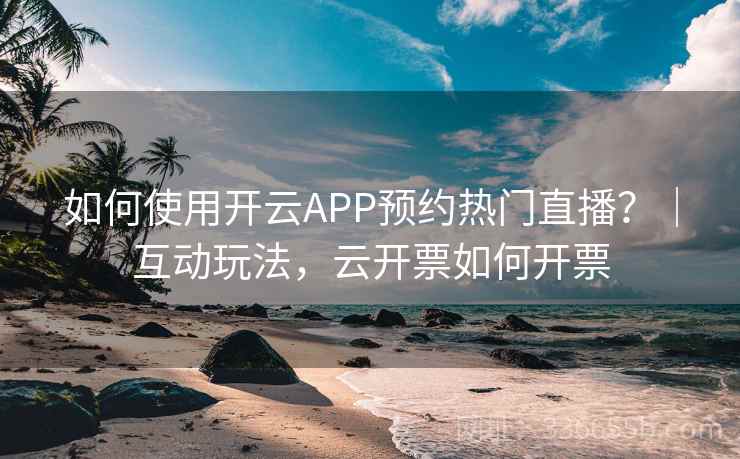 如何使用开云APP预约热门直播?|互动玩法,云开票如何开票 如何使用开云APP预约热门直播?|互动玩法,云开票如何开票