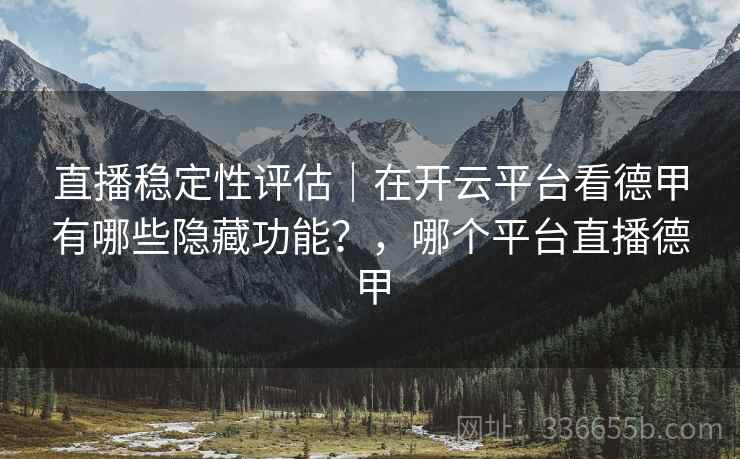 直播稳定性评估｜在开云平台看德甲有哪些隐藏功能？，哪个平台直播德甲