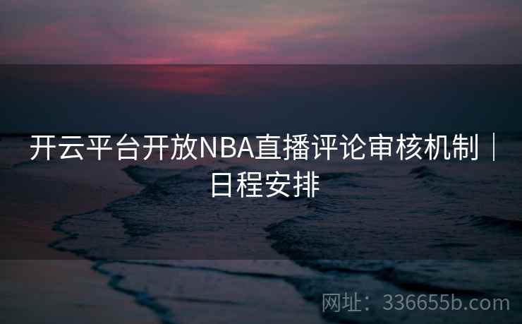 开云平台开放NBA直播评论审核机制|日程安排 开云平台开放NBA直播评论审核机制|日程安排