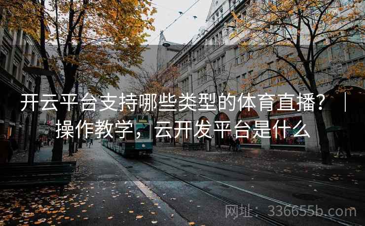 开云平台支持哪些类型的体育直播？｜操作教学，云开发平台是什么