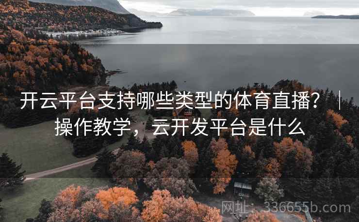 开云平台支持哪些类型的体育直播？｜操作教学，云开发平台是什么