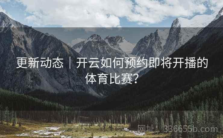 更新动态|开云如何预约即将开播的体育比赛? 更新动态|开云如何预约即将开播的体育比赛?