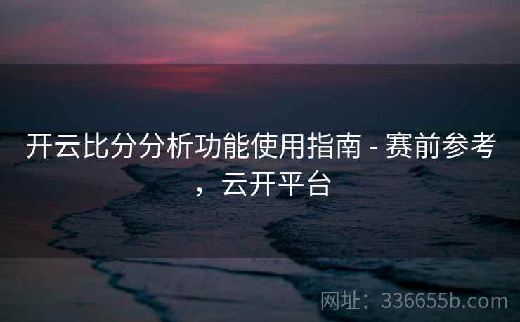 开云比分分析功能使用指南 - 赛前参考,云开平台 开云比分分析功能使用指南 - 赛前参考,云开平台