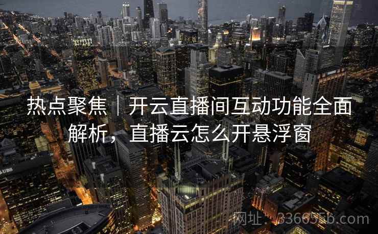 热点聚焦｜开云直播间互动功能全面解析，直播云怎么开悬浮窗