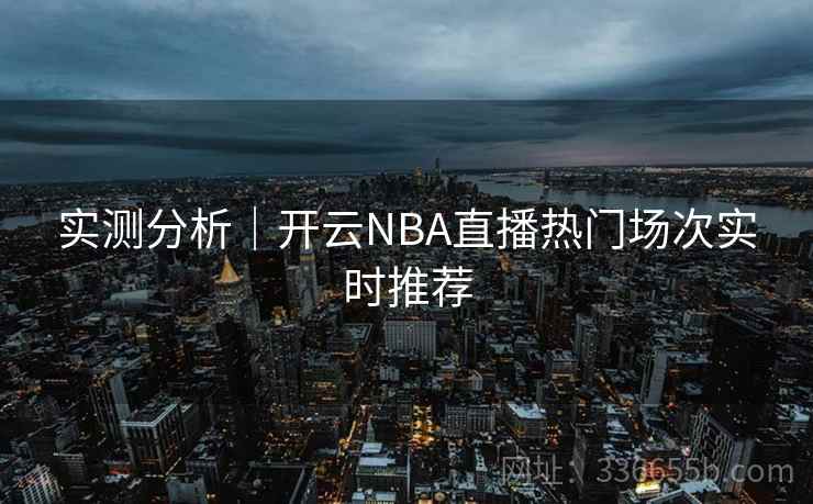 实测分析｜开云NBA直播热门场次实时推荐