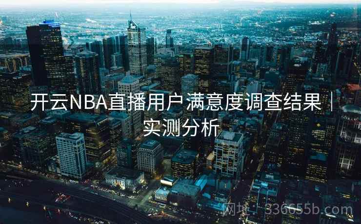 开云NBA直播用户满意度调查结果｜实测分析