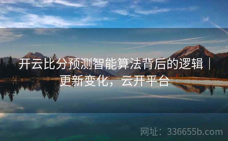 开云比分预测智能算法背后的逻辑|更新变化,云开平台 开云比分预测智能算法背后的逻辑|更新变化,云开平台