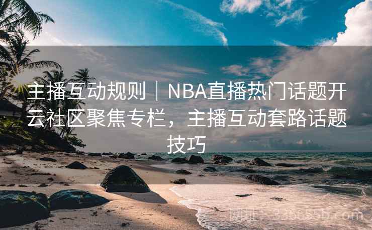 主播互动规则｜NBA直播热门话题开云社区聚焦专栏，主播互动套路话题技巧