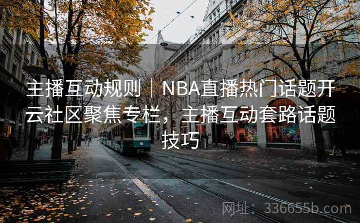 主播互动规则｜NBA直播热门话题开云社区聚焦专栏，主播互动套路话题技巧