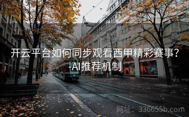 开云平台如何同步观看西甲精彩赛事?-AI推荐机制 开云平台如何同步观看西甲精彩赛事?-AI推荐机制