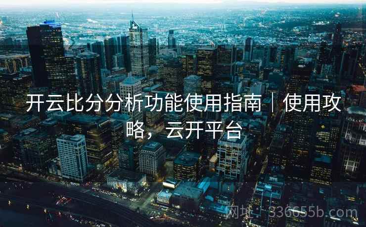 开云比分分析功能使用指南|使用攻略,云开平台 开云比分分析功能使用指南|使用攻略,云开平台