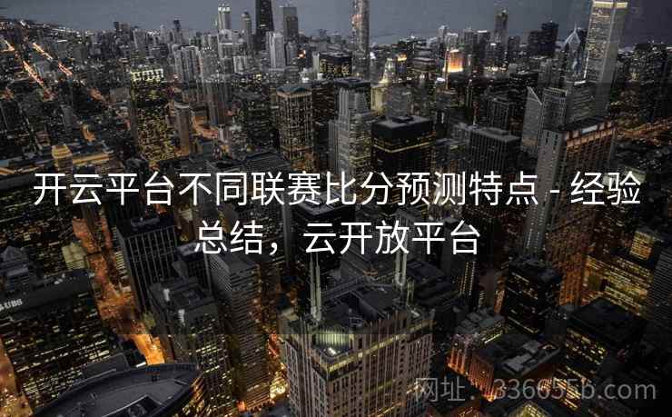 开云平台不同联赛比分预测特点 - 经验总结，云开放平台