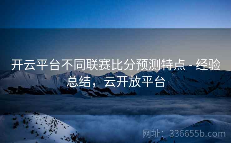 开云平台不同联赛比分预测特点 - 经验总结，云开放平台