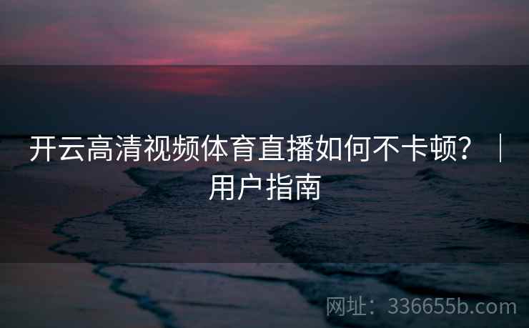 开云高清视频体育直播如何不卡顿?|用户指南 开云高清视频体育直播如何不卡顿?|用户指南