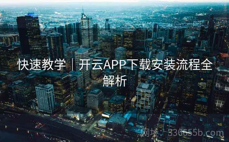 快速教学｜开云APP下载安装流程全解析