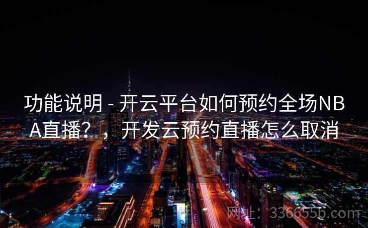 功能说明 - 开云平台如何预约全场NBA直播？，开发云预约直播怎么取消