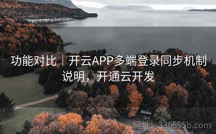 功能对比｜开云APP多端登录同步机制说明，开通云开发
